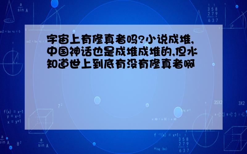 宇宙上有修真者吗?小说成堆,中国神话也是成堆成堆的,但水知道世上到底有没有修真者啊