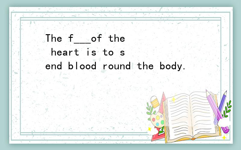 The f___of the heart is to send blood round the body.