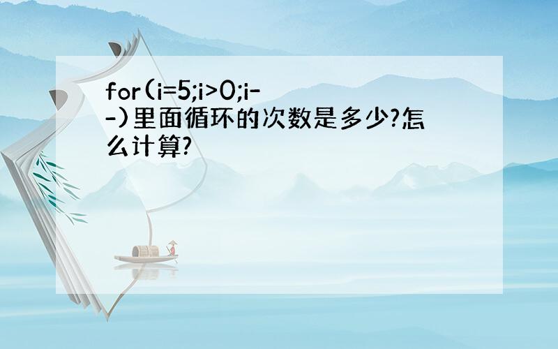 for(i=5;i>0;i--)里面循环的次数是多少?怎么计算?