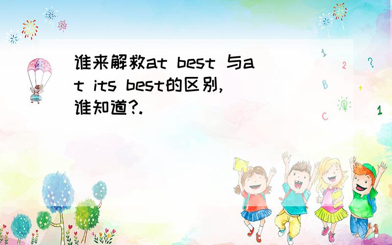 谁来解救at best 与at its best的区别,谁知道?.