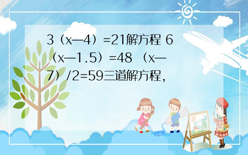 3（x―4）=21解方程 6（x―1.5）=48 （x―7）/2=59三道解方程,