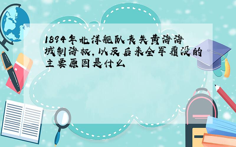 1894年北洋舰队丧失黄海海域制海权,以及后来全军覆没的主要原因是什么