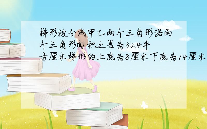 梯形被分成甲乙两个三角形诺两个三角形面积之差为32.4平方厘米梯形的上底为8厘米下底为14厘米这个梯形面积