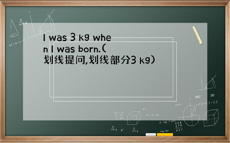 I was 3 kg when I was born.(划线提问,划线部分3 kg)