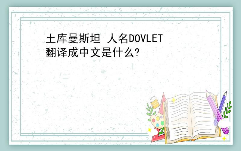 土库曼斯坦 人名DOVLET翻译成中文是什么?