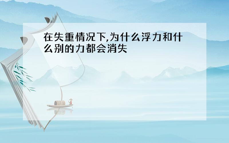 在失重情况下,为什么浮力和什么别的力都会消失