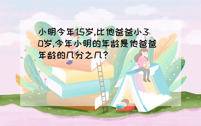 小明今年15岁,比他爸爸小30岁,今年小明的年龄是他爸爸年龄的几分之几?