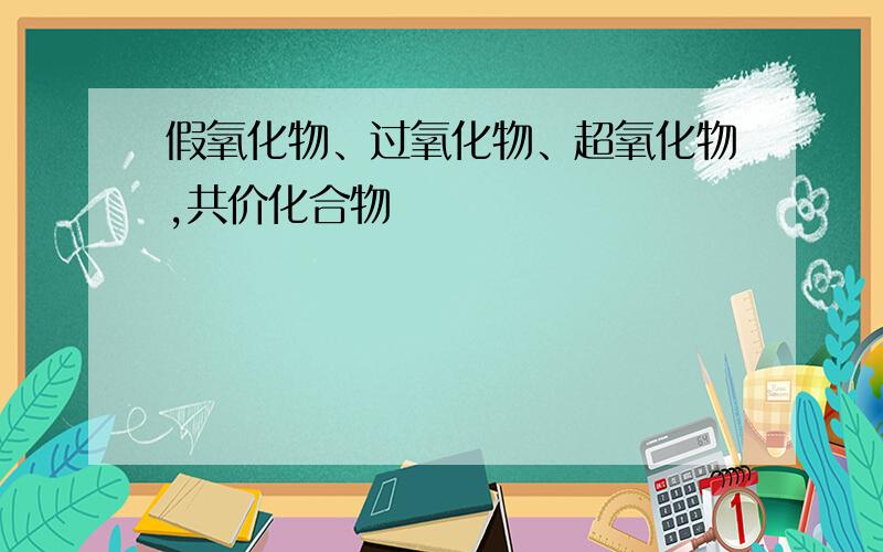 假氧化物、过氧化物、超氧化物,共价化合物