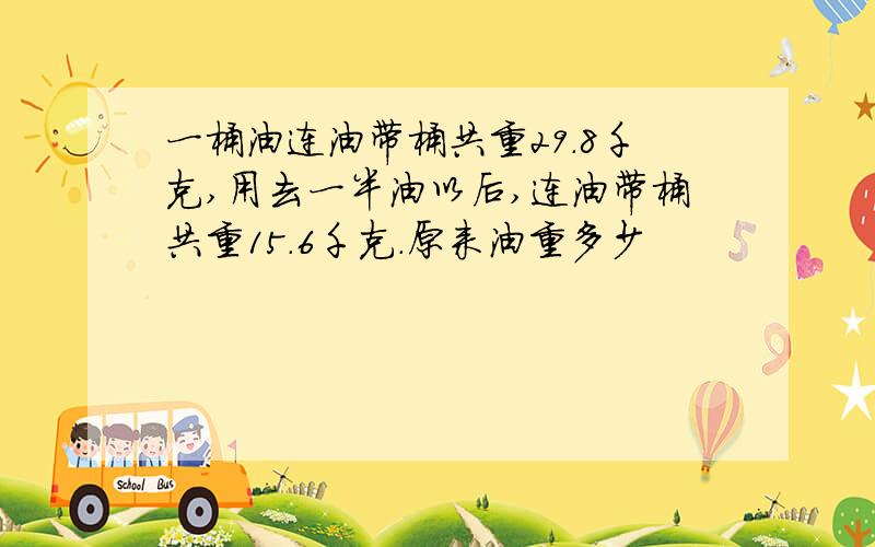 一桶油连油带桶共重29.8千克,用去一半油以后,连油带桶共重15.6千克.原来油重多少