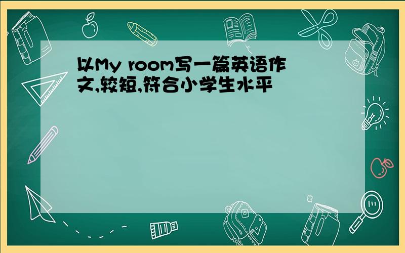 以My room写一篇英语作文,较短,符合小学生水平