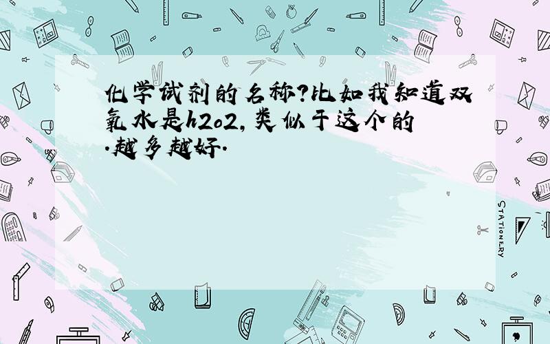 化学试剂的名称?比如我知道双氧水是h2o2,类似于这个的.越多越好.