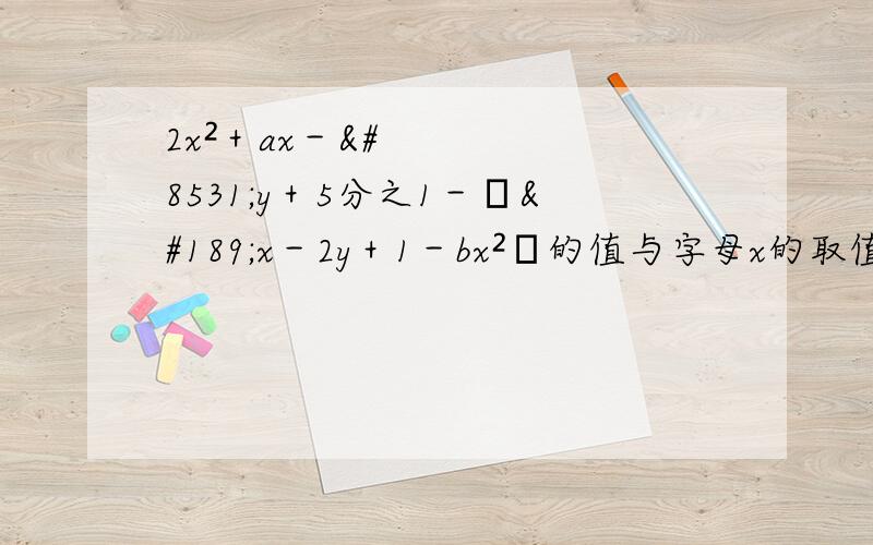 2x²＋ax－⅓y＋5分之1－﹙½x－2y＋1－bx²﹚的值与字母x的取值无关