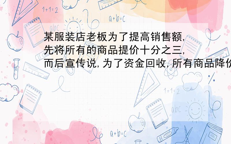 某服装店老板为了提高销售额,先将所有的商品提价十分之三,而后宣传说,为了资金回收,所有商品降价十分之一,请你计算,原来标