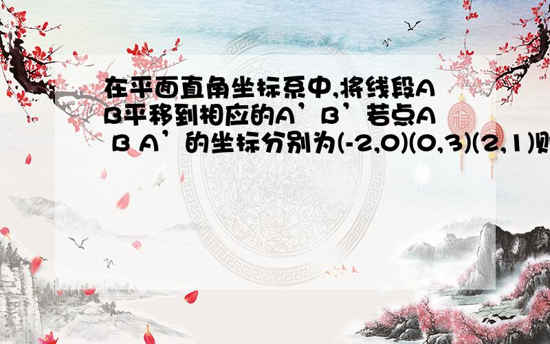 在平面直角坐标系中,将线段AB平移到相应的A’B’若点A B A’的坐标分别为(-2,0)(0,3)(2,1)则B的坐标