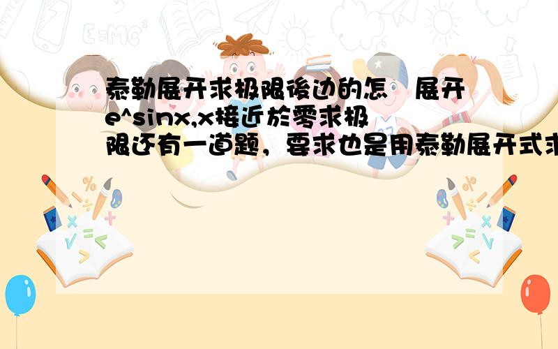 泰勒展开求极限後边的怎麼展开e^sinx,x接近於零求极限还有一道题，要求也是用泰勒展开式求解