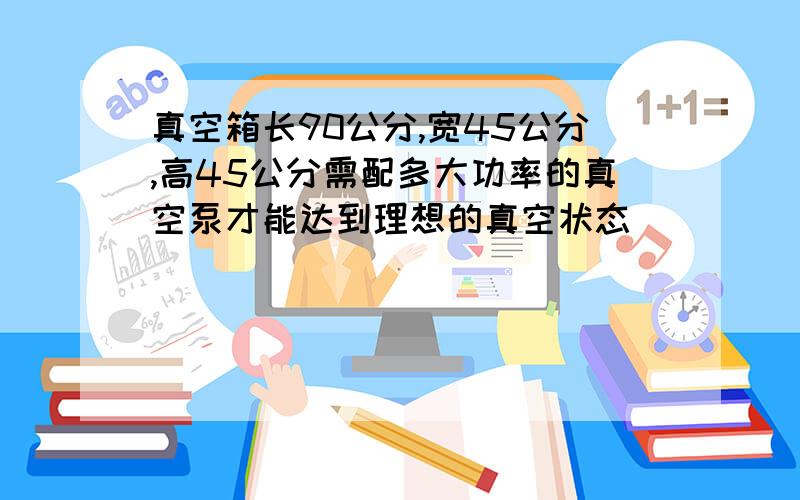 真空箱长90公分,宽45公分,高45公分需配多大功率的真空泵才能达到理想的真空状态