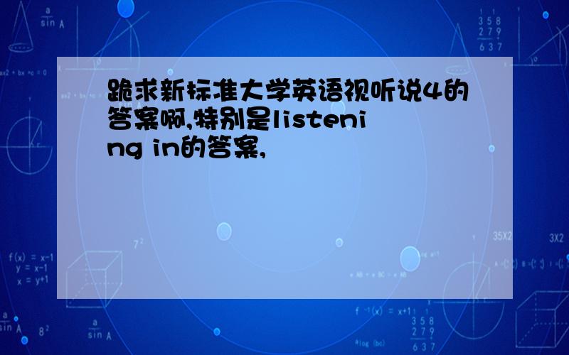 跪求新标准大学英语视听说4的答案啊,特别是listening in的答案,