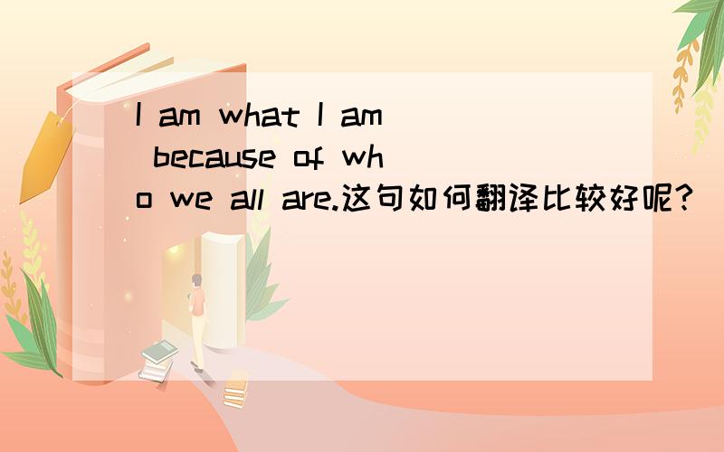 I am what I am because of who we all are.这句如何翻译比较好呢?