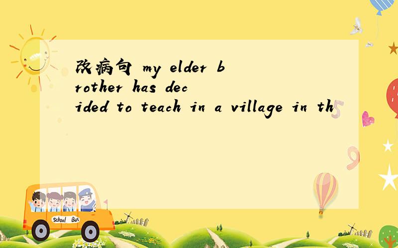 改病句 my elder brother has decided to teach in a village in th