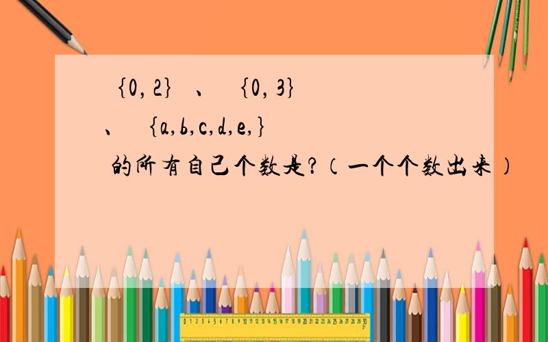 ｛0，2｝ 、 ｛0，3｝ 、 ｛a,b,c,d,e,｝ 的所有自己个数是？（一个个数出来）