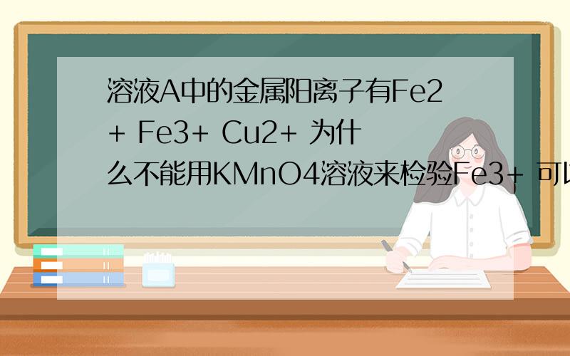 溶液A中的金属阳离子有Fe2+ Fe3+ Cu2+ 为什么不能用KMnO4溶液来检验Fe3+ 可以用(NH4)2S 或者