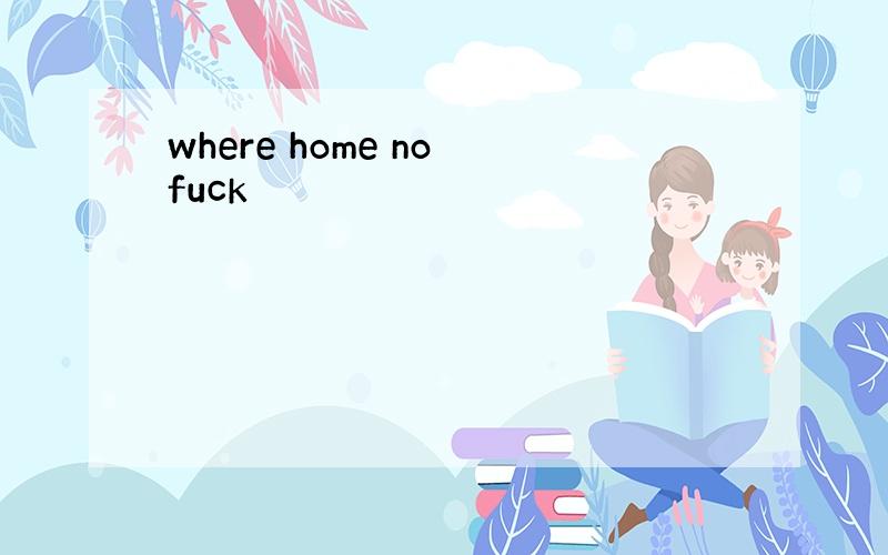 where home no fuck