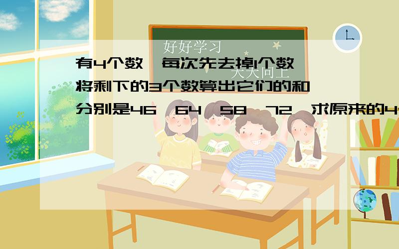 有4个数,每次先去掉1个数,将剩下的3个数算出它们的和,分别是46,64,58,72,求原来的4个数和平均