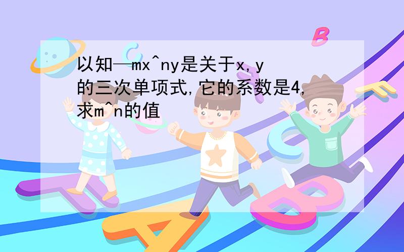 以知—mx^ny是关于x,y的三次单项式,它的系数是4,求m^n的值