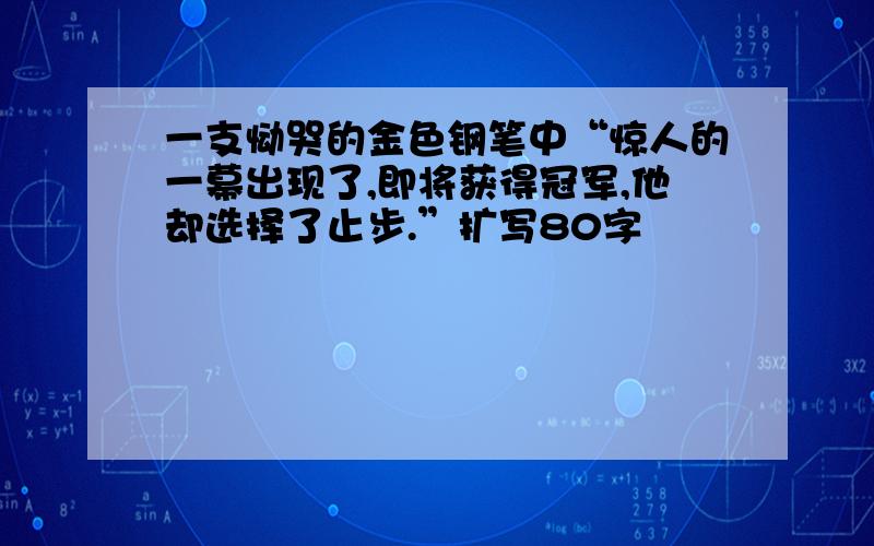 一支恸哭的金色钢笔中“惊人的一幕出现了,即将获得冠军,他却选择了止步.”扩写80字