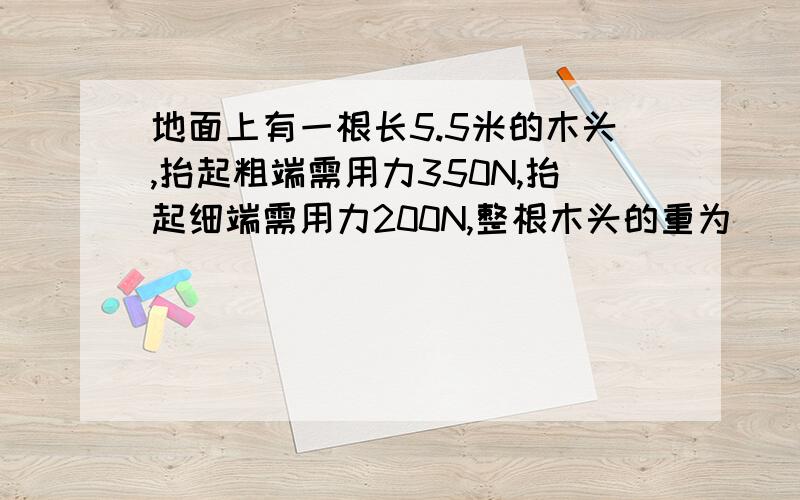 地面上有一根长5.5米的木头,抬起粗端需用力350N,抬起细端需用力200N,整根木头的重为__________N,其重