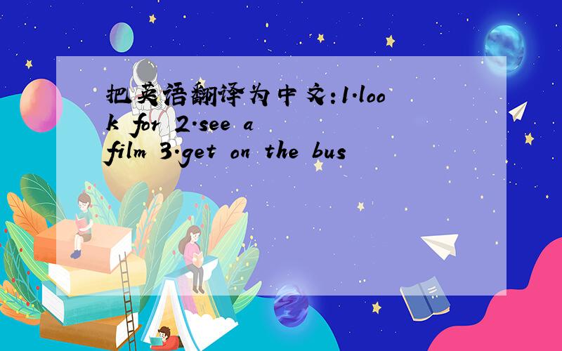 把英语翻译为中文:1.look for 2.see a film 3.get on the bus