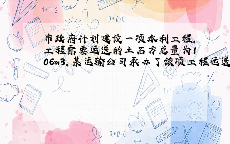 市政府计划建设一项水利工程,工程需要运送的土石方总量为106m3,某运输公司承办了该项工程运送土石方的任