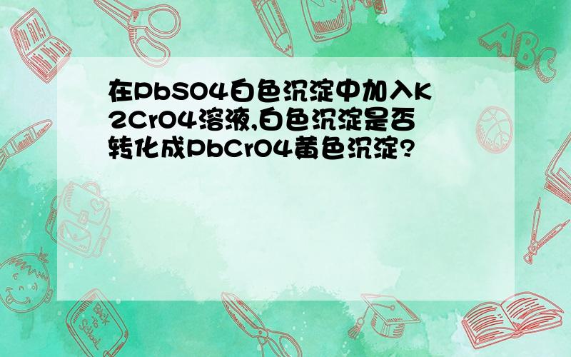 在PbSO4白色沉淀中加入K2CrO4溶液,白色沉淀是否转化成PbCrO4黄色沉淀?