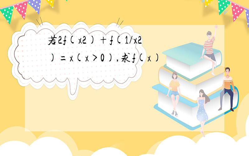 若2f(x2)+f(1/x2)=x(x>0),求f(x)