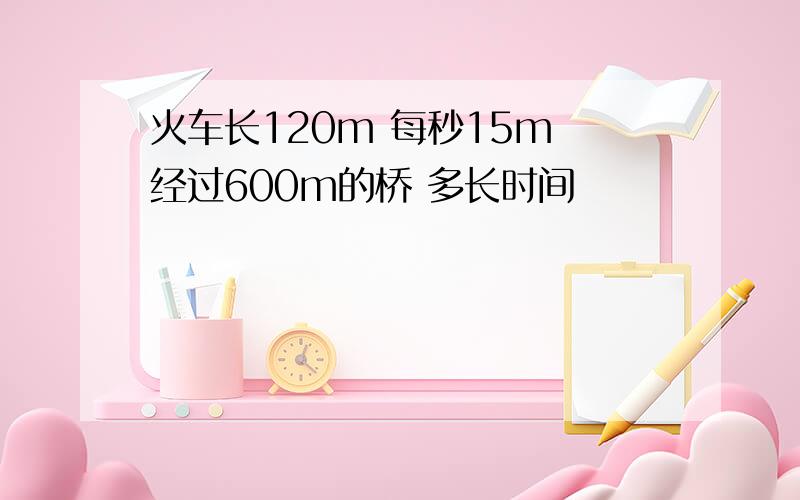 火车长120m 每秒15m 经过600m的桥 多长时间