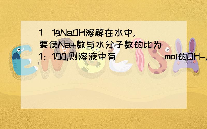 1)1gNaOH溶解在水中,要使Na+数与水分子数的比为1：100,则溶液中有_____mol的OH-,需水的物质的量为