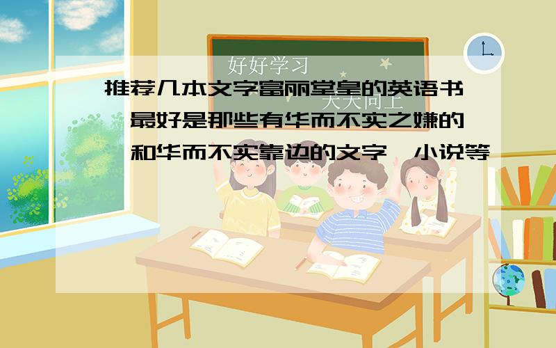 推荐几本文字富丽堂皇的英语书,最好是那些有华而不实之嫌的,和华而不实靠边的文字,小说等