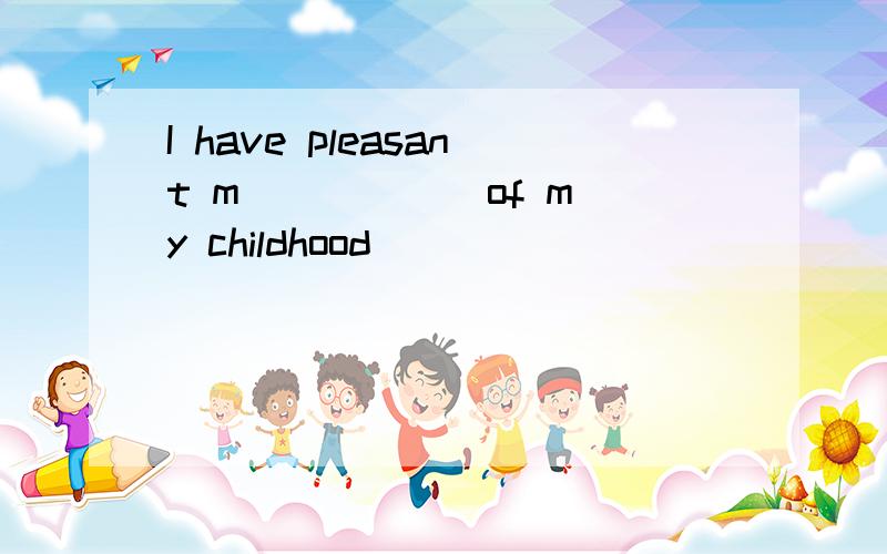 I have pleasant m _____ of my childhood