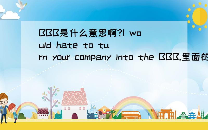 BBB是什么意思啊?I would hate to turn your company into the BBB,里面的