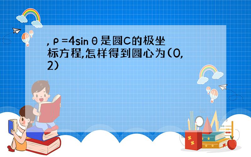 ,ρ=4sinθ是圆C的极坐标方程,怎样得到圆心为(0,2)