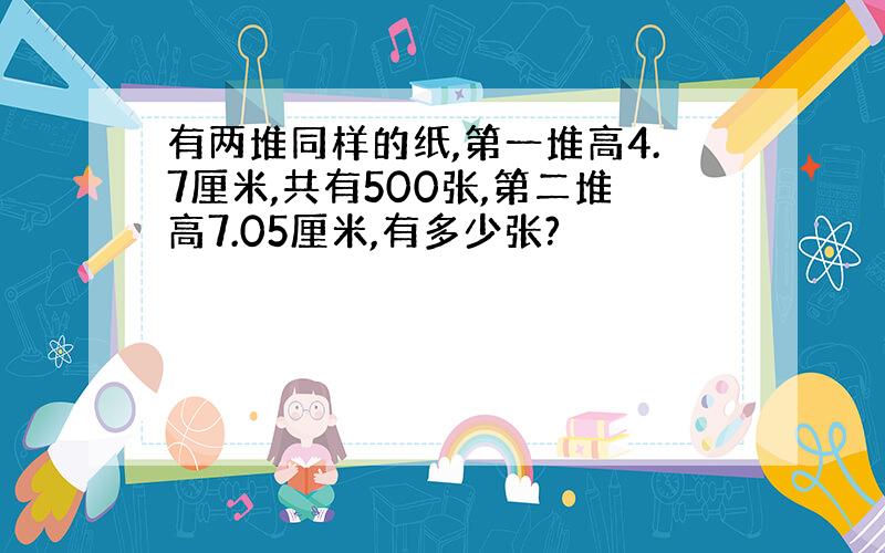 有两堆同样的纸,第一堆高4.7厘米,共有500张,第二堆高7.05厘米,有多少张?