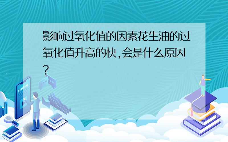 影响过氧化值的因素花生油的过氧化值升高的快,会是什么原因?