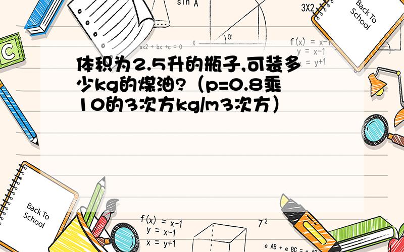 体积为2.5升的瓶子,可装多少kg的煤油?（p=0.8乘10的3次方kg/m3次方）