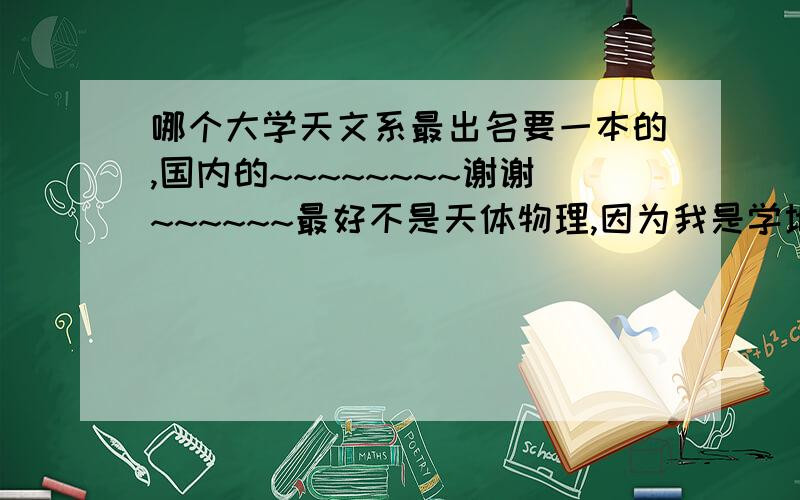 哪个大学天文系最出名要一本的,国内的~~~~~~~~谢谢~~~~~~最好不是天体物理,因为我是学地理的~~~