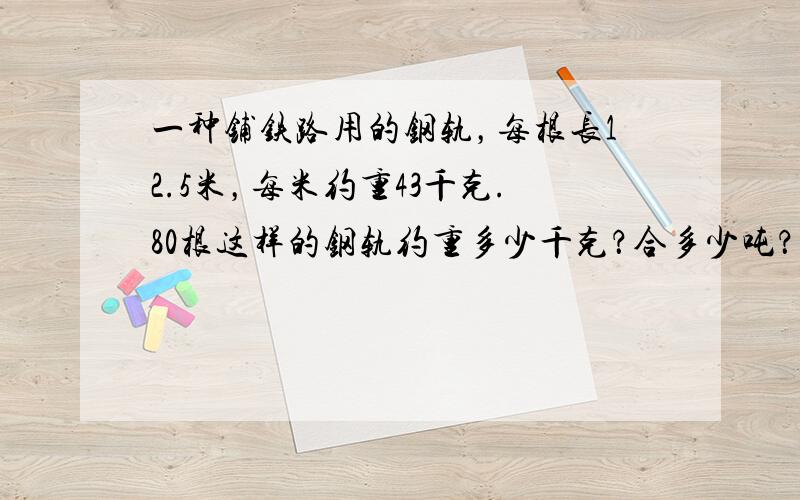 一种铺铁路用的钢轨，每根长12.5米，每米约重43千克.80根这样的钢轨约重多少千克？合多少吨？