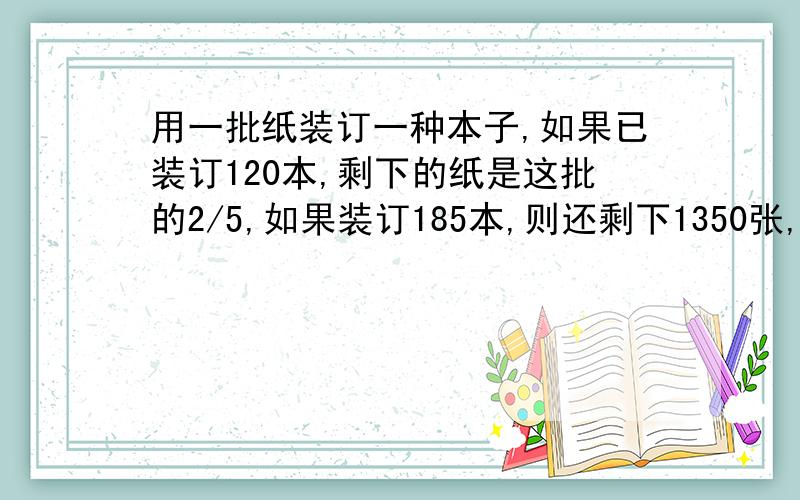 用一批纸装订一种本子,如果已装订120本,剩下的纸是这批的2/5,如果装订185本,则还剩下1350张,纸共几张