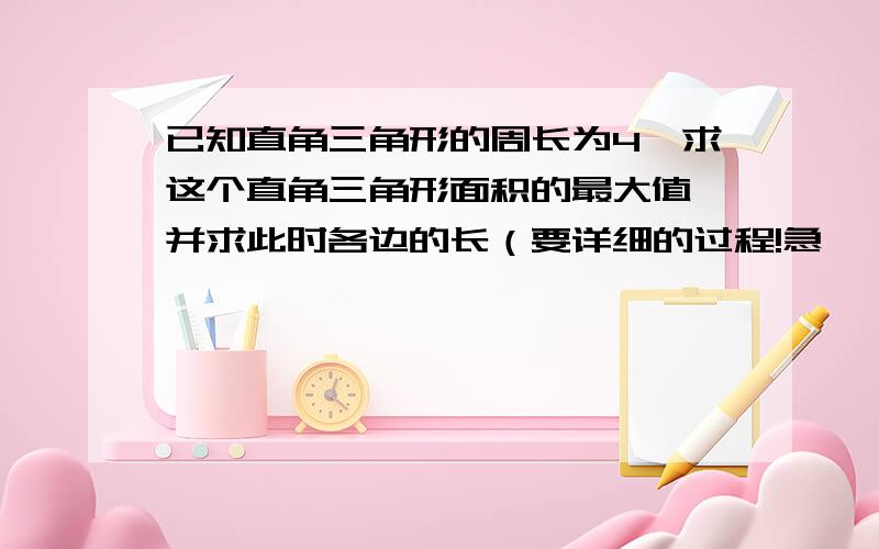 已知直角三角形的周长为4,求这个直角三角形面积的最大值,并求此时各边的长（要详细的过程!急