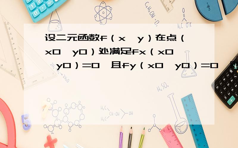 设二元函数f（x,y）在点（x0,y0）处满足fx（x0,y0）=0,且fy（x0,y0）=0,则有?