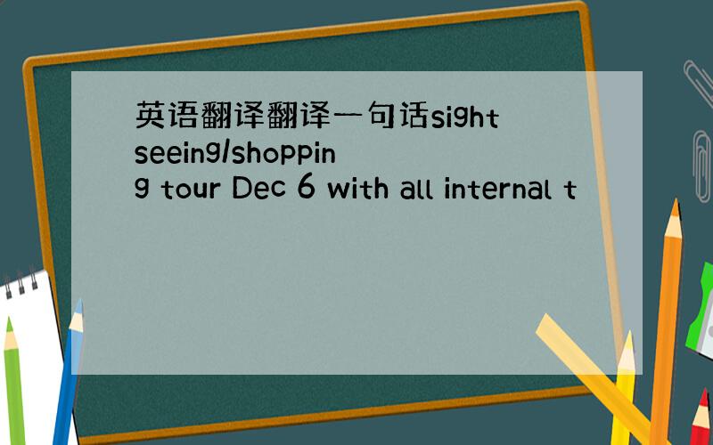 英语翻译翻译一句话sightseeing/shopping tour Dec 6 with all internal t