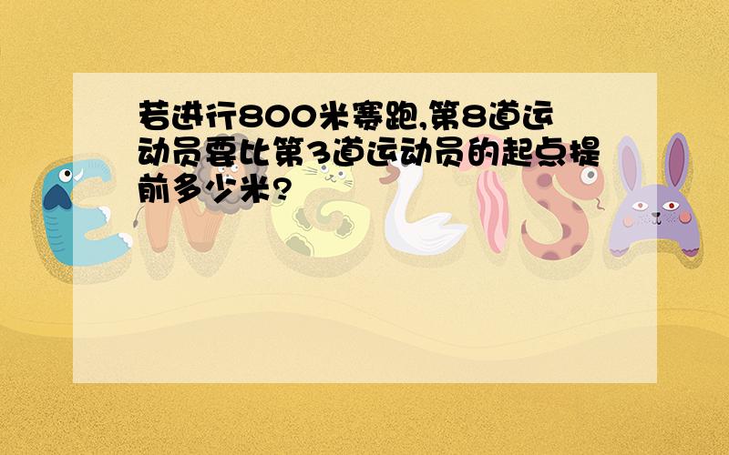 若进行800米赛跑,第8道运动员要比第3道运动员的起点提前多少米?